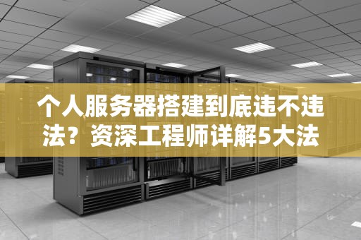 个人服务器搭建到底违不违法？资深工程师详解5大法律红线与合规指南
