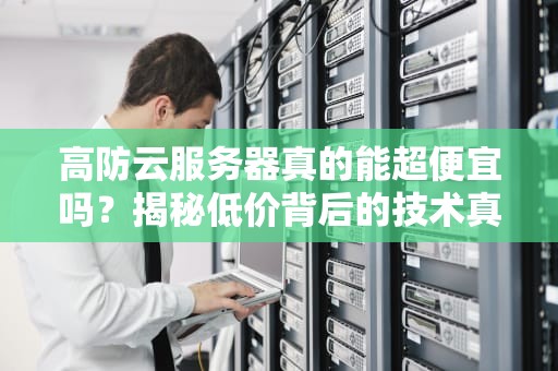 高防云服务器真的能超便宜吗？揭秘低价背后的技术真相与选购攻略