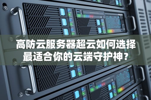 高防云服务器超云如何选择最适合你的云端守护神？