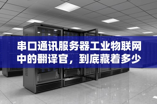 串口通讯服务器工业物联网中的翻译官，到底藏着多少黑科技？