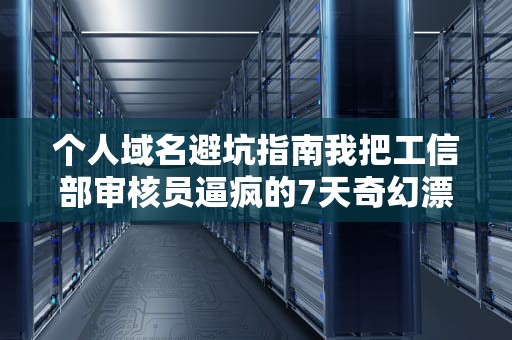 个人域名避坑指南我把工信部审核员逼疯的7天奇幻漂流