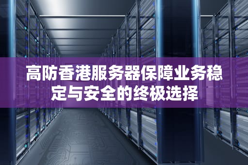 高防香港服务器保障业务稳定与安全的终极选择