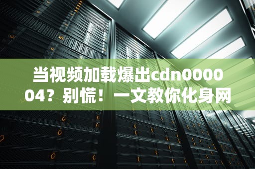 当视频加载爆出cdn000004？别慌！一文教你化身网络福尔摩斯破案