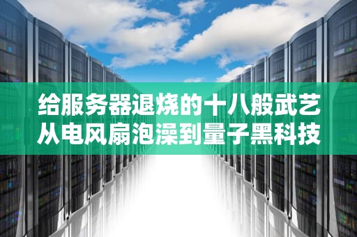 给服务器退烧的十八般武艺从电风扇泡澡到量子黑科技全解析