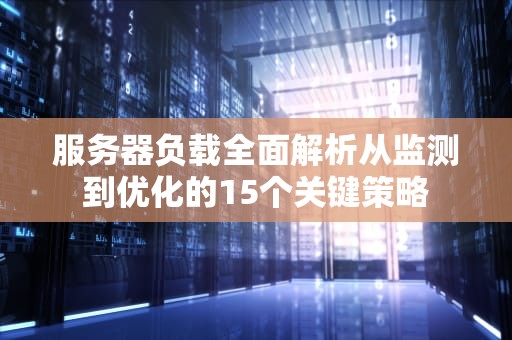 服务器负载全面解析从监测到优化的15个关键策略