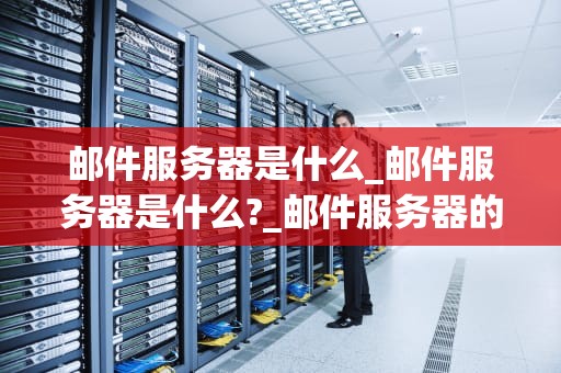 邮件服务器是什么_邮件服务器是什么?_邮件服务器的深度解析