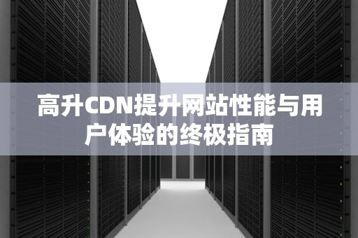 高升CDN提升网站性能与用户体验的终极指南