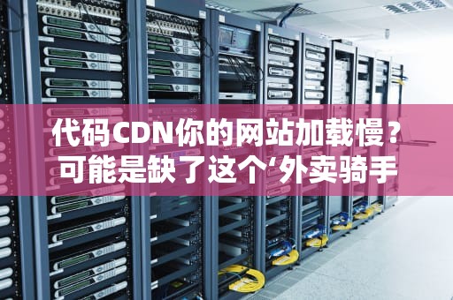 代码CDN你的网站加载慢？可能是缺了这个‘外卖骑手天团’！