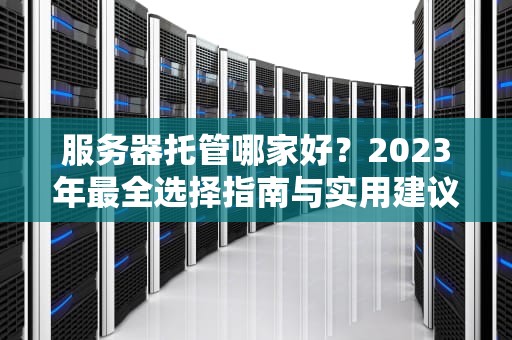 服务器托管哪家好？2023年最全选择指南与实用建议