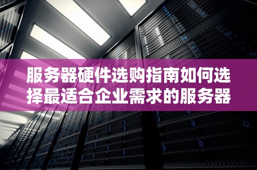 服务器硬件选购指南如何选择最适合企业需求的服务器配置