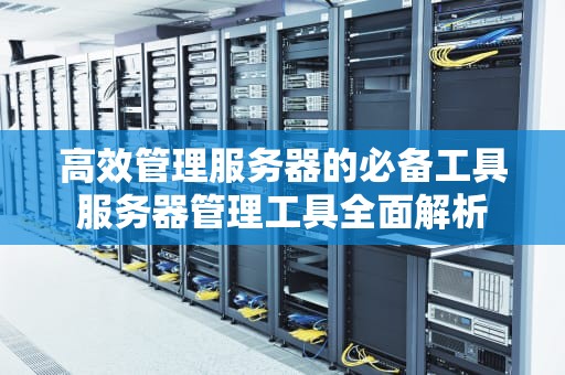 高效管理服务器的必备工具服务器管理工具全面解析