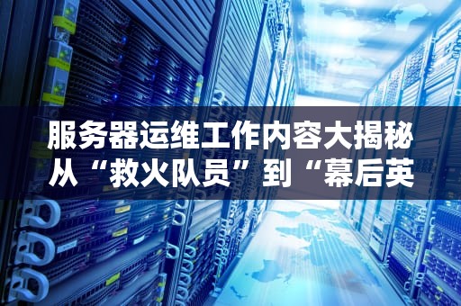 服务器运维工作内容大揭秘从“救火队员”到“幕后英雄”的进阶之路