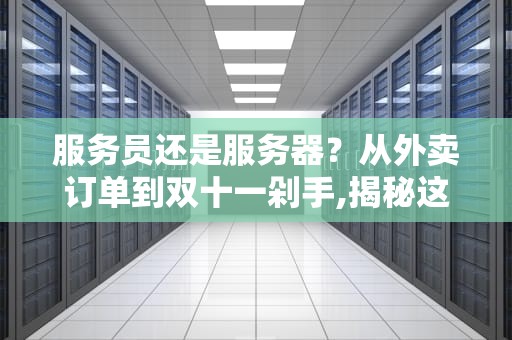 服务员还是服务器？从外卖订单到双十一剁手,揭秘这个24小时待命的互联网社畜