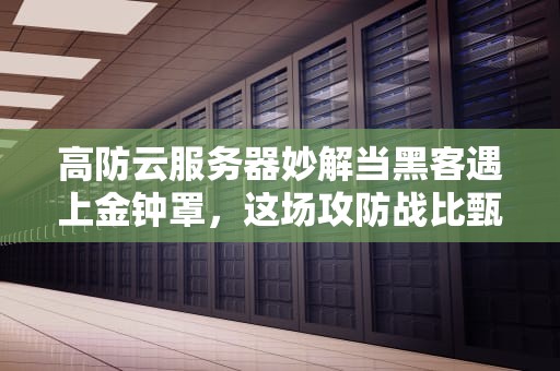 高防云服务器妙解当黑客遇上金钟罩，这场攻防战比甄嬛传还刺激！
