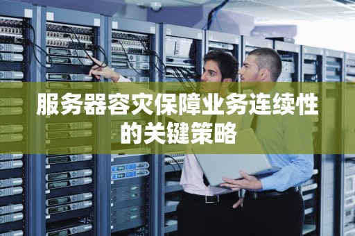 服务器容灾保障业务连续性的关键策略