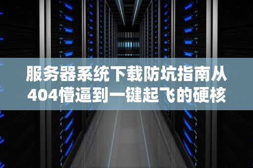 服务器系统下载防坑指南从404懵逼到一键起飞的硬核操作手册