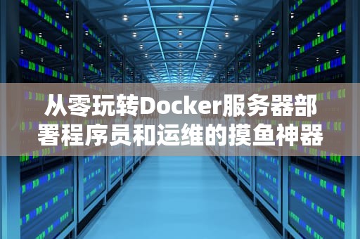 从零玩转Docker服务器部署程序员和运维的摸鱼神器指南