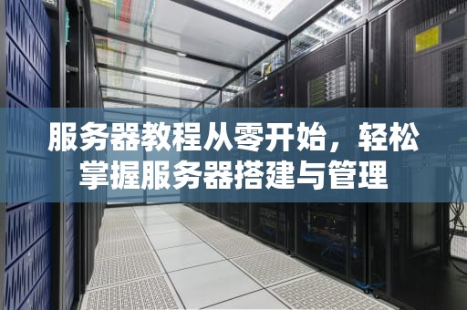 服务器教程从零开始，轻松掌握服务器搭建与管理