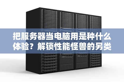 把服务器当电脑用是种什么体验？解锁性能怪兽的另类玩法