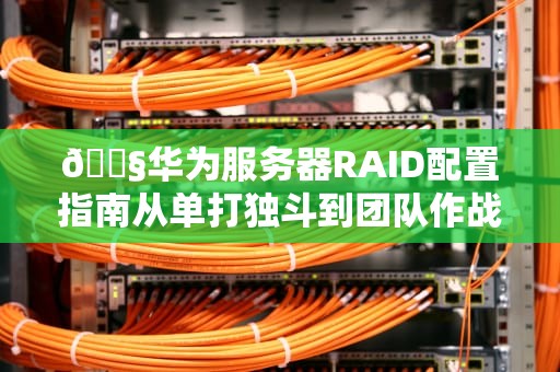 🔧华为服务器RAID配置指南从单打独斗到团队作战的硬核生存法则