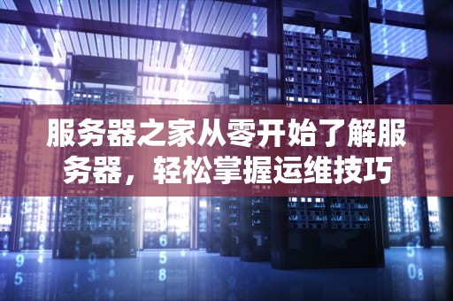 服务器之家从零开始了解服务器，轻松掌握运维技巧