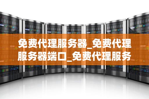 免费代理服务器_免费代理服务器端口_免费代理服务器的使用与影响