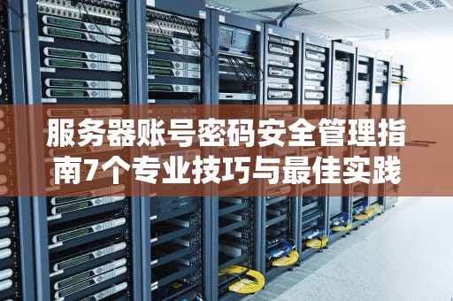 服务器账号密码安全管理指南7个专业技巧与最佳实践