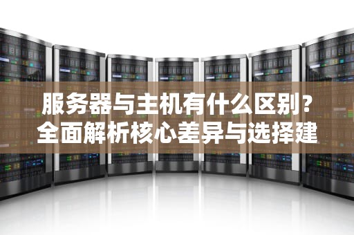 服务器与主机有什么区别？全面解析核心差异与选择建议