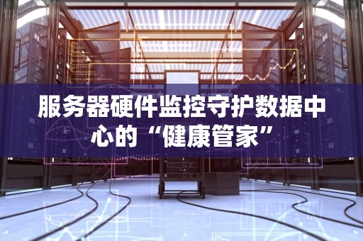 服务器硬件监控守护数据中心的“健康管家”