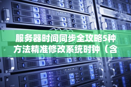 服务器时间同步全攻略5种方法精准修改系统时钟（含风险规避）