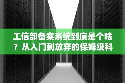工信部备案系统到底是个啥？从入门到放弃的保姆级科普