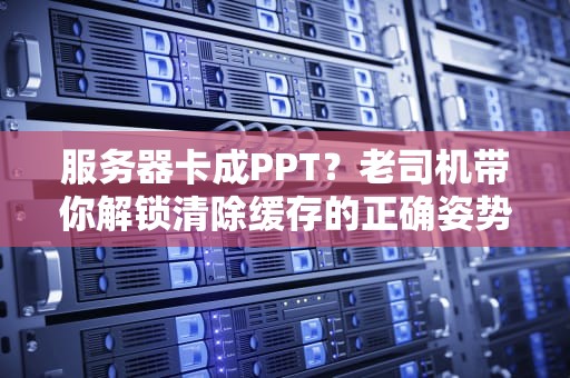 服务器卡成PPT？老司机带你解锁清除缓存的正确姿势