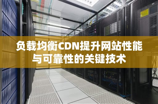 负载均衡CDN提升网站性能与可靠性的关键技术