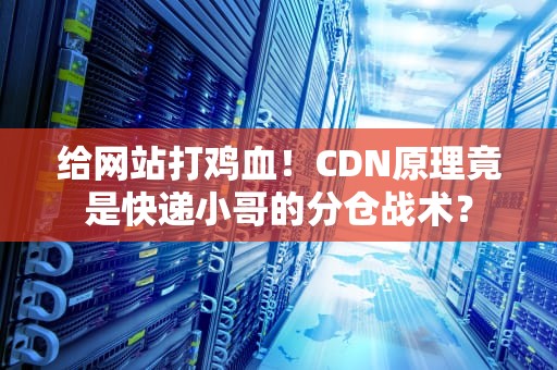 给网站打鸡血！CDN原理竟是快递小哥的分仓战术？