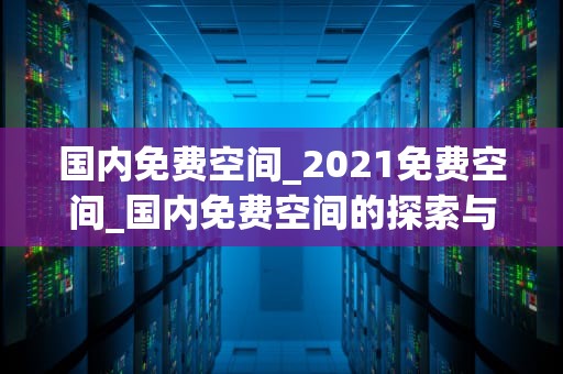 国内免费空间_2021免费空间_国内免费空间的探索与应用