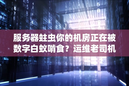 服务器蛀虫你的机房正在被数字白蚁啃食？运维老司机教你三招根治