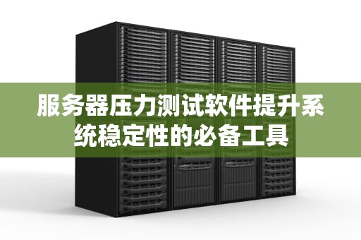 服务器压力测试软件提升系统稳定性的必备工具