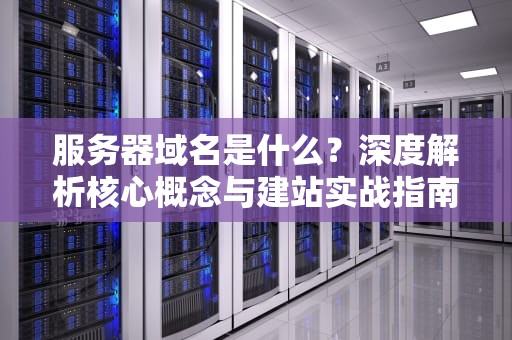 服务器域名是什么？深度解析核心概念与建站实战指南
