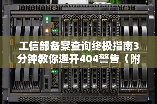 工信部备案查询终极指南3分钟教你避开404警告（附保姆级教程）