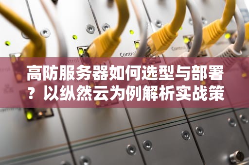 高防服务器如何选型与部署？以纵然云为例解析实战策略与避坑指南