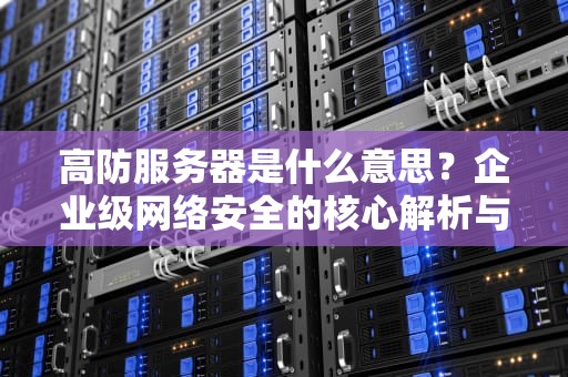 高防服务器是什么意思？企业级网络安全的核心解析与选型指南