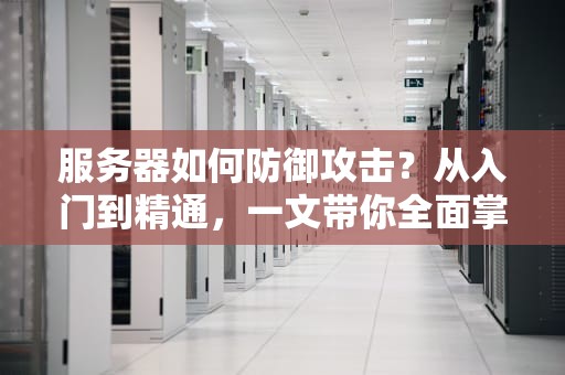 服务器如何防御攻击？从入门到精通，一文带你全面掌握！