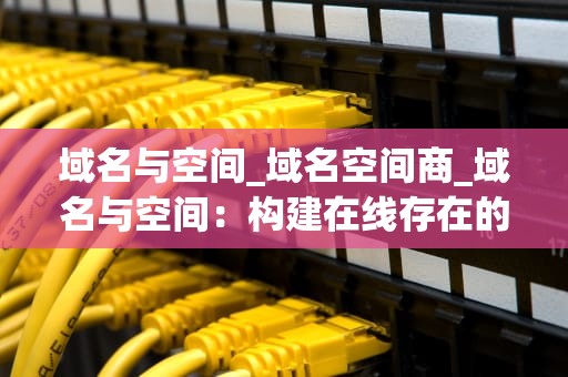 域名与空间_域名空间商_域名与空间：构建在线存在的关键要素