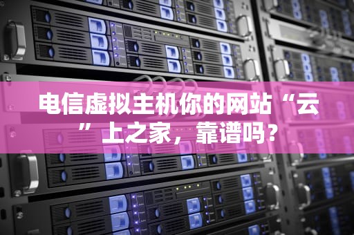 电信虚拟主机你的网站“云”上之家，靠谱吗？