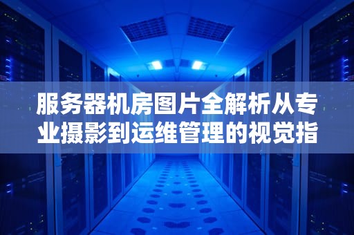 服务器机房图片全解析从专业摄影到运维管理的视觉指南