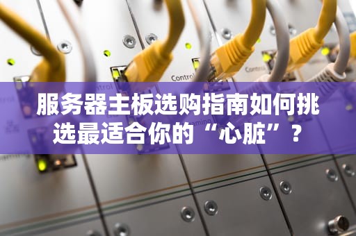 服务器主板选购指南如何挑选最适合你的“心脏”？