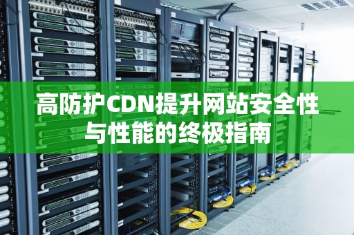 高防护CDN提升网站安全性与性能的终极指南