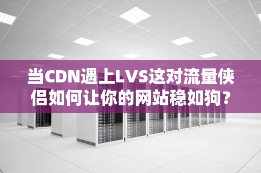 当CDN遇上LVS这对流量侠侣如何让你的网站稳如狗？