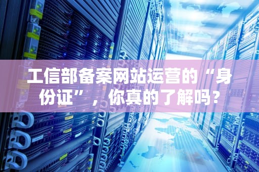 工信部备案网站运营的“身份证”，你真的了解吗？