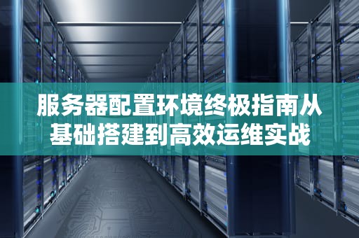服务器配置环境终极指南从基础搭建到高效运维实战